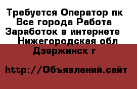 Требуется Оператор пк - Все города Работа » Заработок в интернете   . Нижегородская обл.,Дзержинск г.
